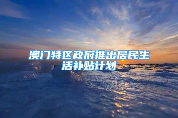 澳門特區(qū)政府推出居民生活補貼計劃