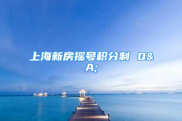 上海新房搖號積分制 Q&A;