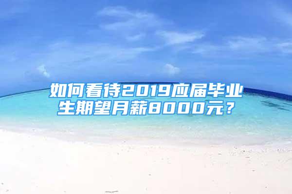 如何看待2019應屆畢業(yè)生期望月薪8000元？