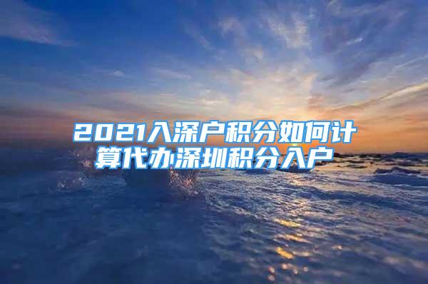 2021入深戶積分如何計(jì)算代辦深圳積分入戶