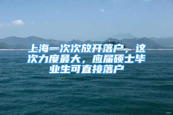 上海一次次放開落戶，這次力度最大，應(yīng)屆碩士畢業(yè)生可直接落戶