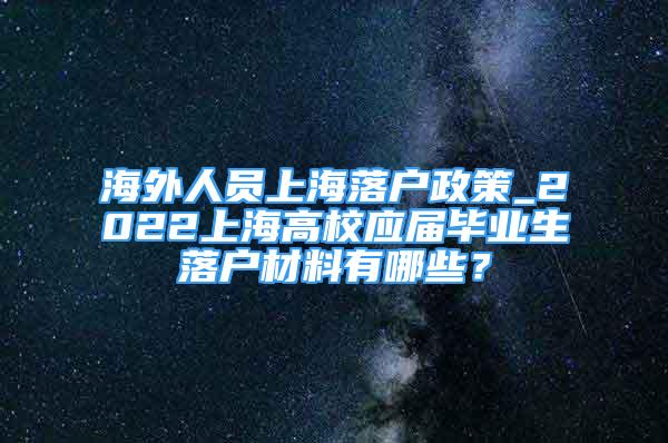 海外人員上海落戶政策_(dá)2022上海高校應(yīng)屆畢業(yè)生落戶材料有哪些？