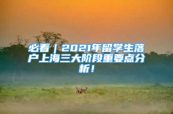 必看｜2021年留學(xué)生落戶上海三大階段重要點(diǎn)分析！