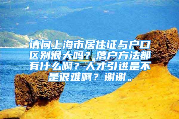 請問上海市居住證與戶口區(qū)別很大嗎？落戶方法都有什么啊？人才引進是不是很難啊？謝謝。