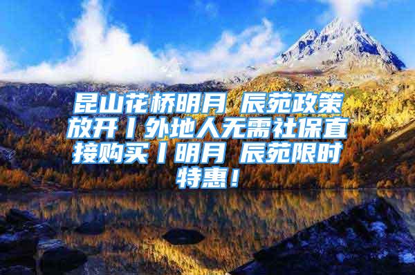 昆山花橋明月璟辰苑政策放開丨外地人無需社保直接購買丨明月璟辰苑限時特惠！