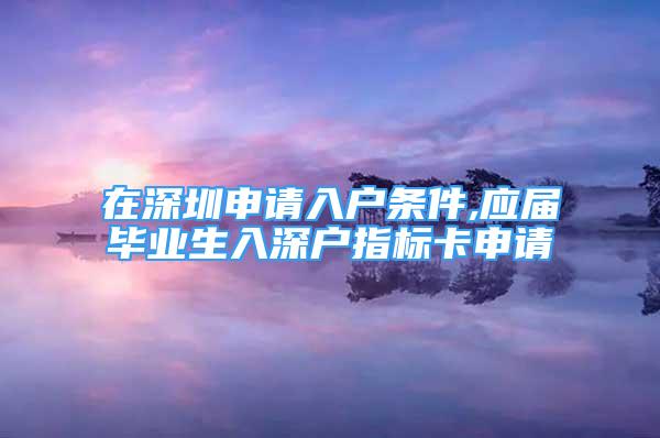 在深圳申請入戶條件,應(yīng)屆畢業(yè)生入深戶指標(biāo)卡申請