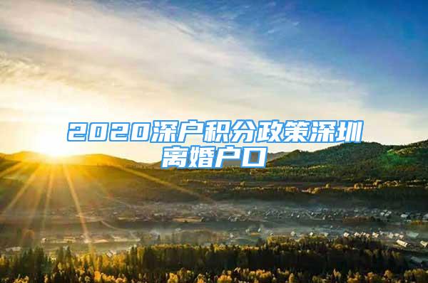 2020深戶積分政策深圳離婚戶口