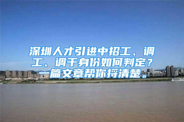 深圳人才引進(jìn)中招工、調(diào)工、調(diào)干身份如何判定？一篇文章幫你捋清楚。