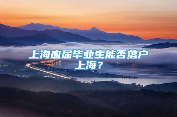 上海應(yīng)屆畢業(yè)生能否落戶上海？