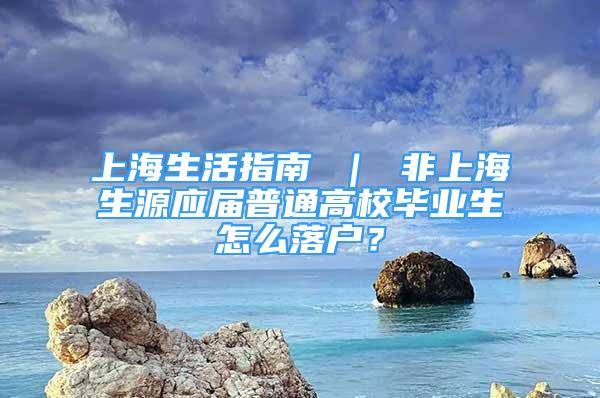 上海生活指南 ｜ 非上海生源應(yīng)屆普通高校畢業(yè)生怎么落戶？