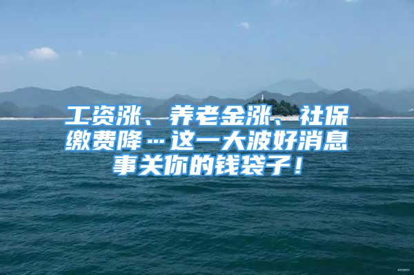 工資漲、養(yǎng)老金漲、社保繳費降…這一大波好消息事關(guān)你的錢袋子！