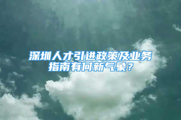 深圳人才引進政策及業(yè)務(wù)指南有何新氣象？