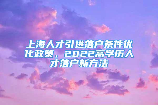 上海人才引進落戶條件優(yōu)化政策，2022高學歷人才落戶新方法