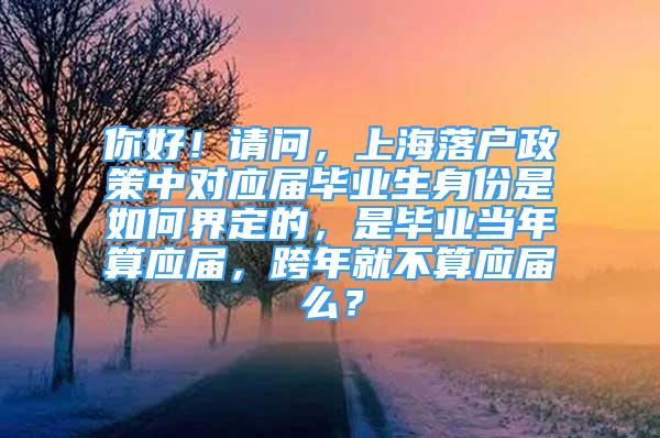 你好！請(qǐng)問(wèn)，上海落戶(hù)政策中對(duì)應(yīng)屆畢業(yè)生身份是如何界定的，是畢業(yè)當(dāng)年算應(yīng)屆，跨年就不算應(yīng)屆么？