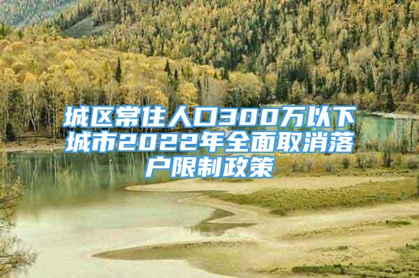 城區(qū)常住人口300萬(wàn)以下城市2022年全面取消落戶限制政策