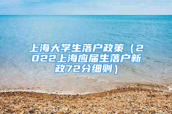 上海大學(xué)生落戶政策（2022上海應(yīng)屆生落戶新政72分細(xì)則）