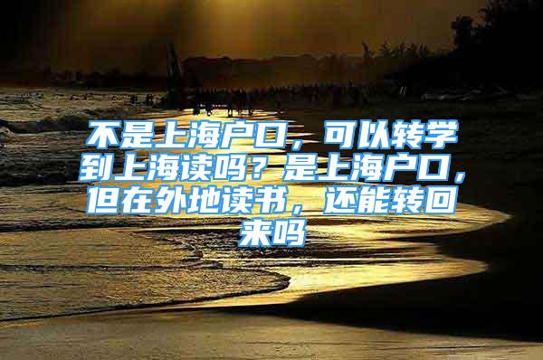 不是上海戶口，可以轉(zhuǎn)學(xué)到上海讀嗎？是上海戶口，但在外地讀書，還能轉(zhuǎn)回來嗎