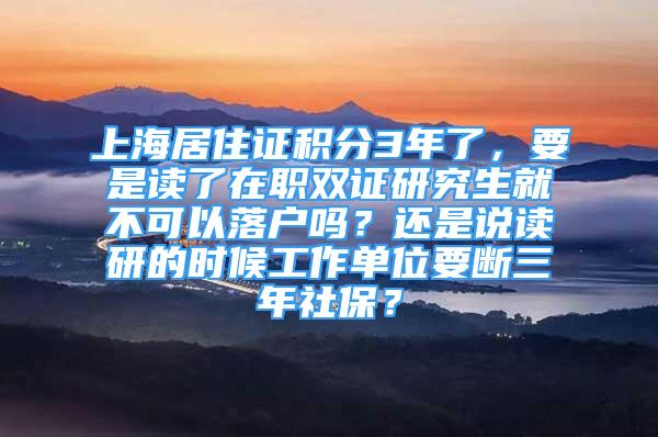 上海居住證積分3年了，要是讀了在職雙證研究生就不可以落戶嗎？還是說(shuō)讀研的時(shí)候工作單位要斷三年社保？