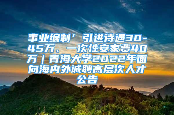 事業(yè)編制’引進(jìn)待遇30-45萬、一次性安家費(fèi)40萬｜青海大學(xué)2022年面向海內(nèi)外誠聘高層次人才公告