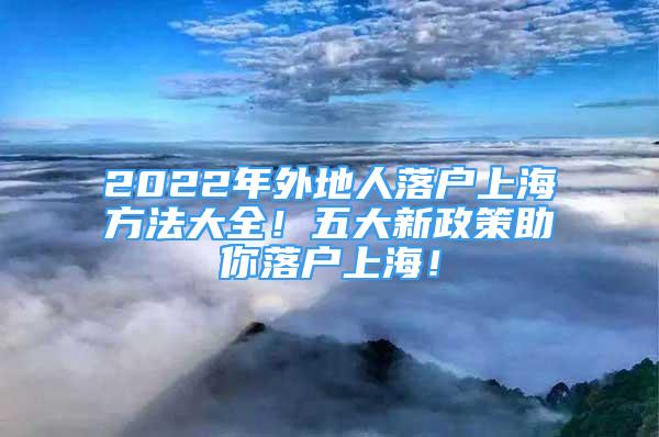 2022年外地人落戶上海方法大全！五大新政策助你落戶上海！