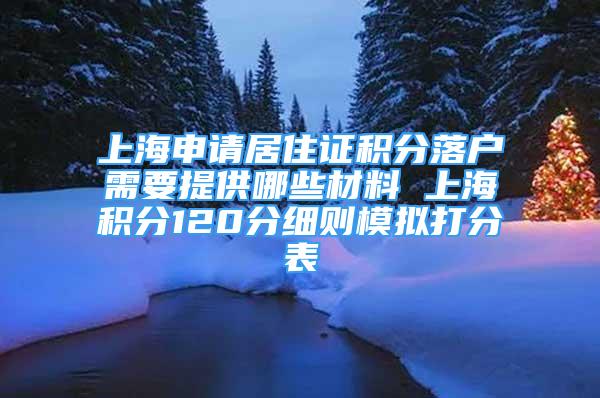 上海申請居住證積分落戶需要提供哪些材料 上海積分120分細(xì)則模擬打分表