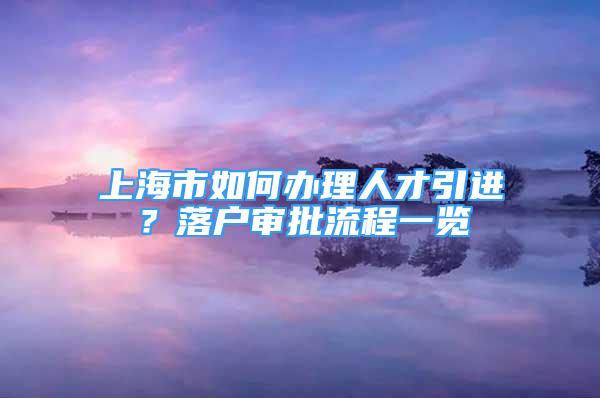 上海市如何辦理人才引進(jìn)？落戶審批流程一覽