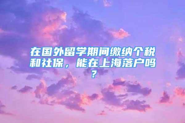 在國外留學期間繳納個稅和社保，能在上海落戶嗎？