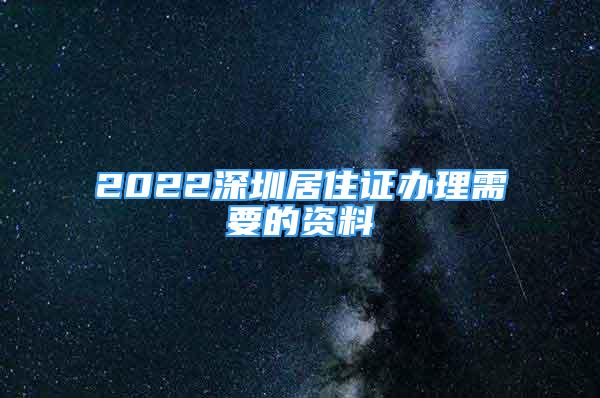 2022深圳居住證辦理需要的資料