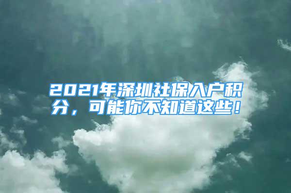 2021年深圳社保入戶積分，可能你不知道這些！