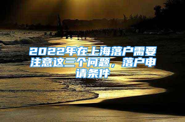 2022年在上海落戶需要注意這三個問題，落戶申請條件