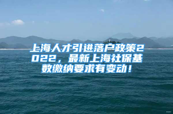 上海人才引進落戶政策2022，最新上海社保基數(shù)繳納要求有變動！