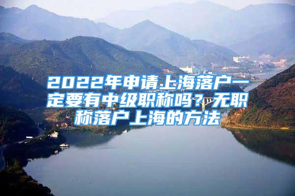 2022年申請上海落戶一定要有中級職稱嗎？無職稱落戶上海的方法