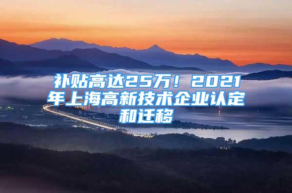 補貼高達25萬！2021年上海高新技術企業(yè)認定和遷移