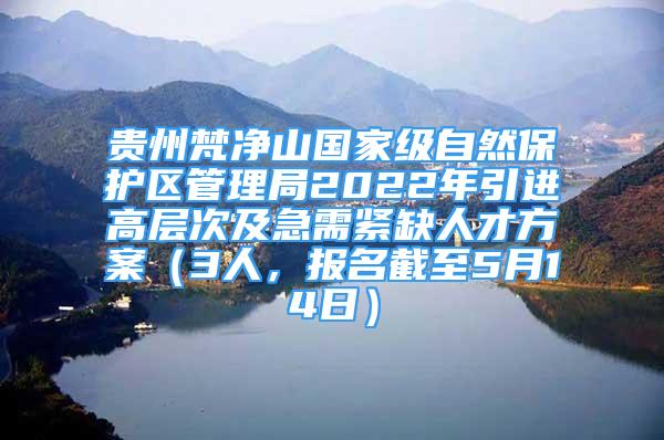 貴州梵凈山國(guó)家級(jí)自然保護(hù)區(qū)管理局2022年引進(jìn)高層次及急需緊缺人才方案（3人，報(bào)名截至5月14日）