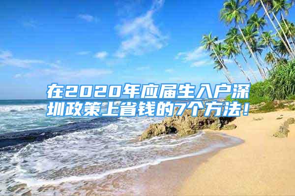 在2020年應(yīng)屆生入戶深圳政策上省錢的7個方法！