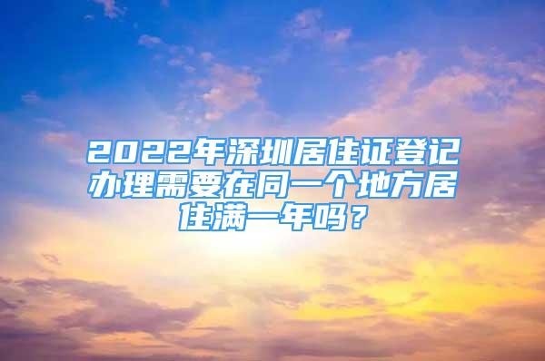 2022年深圳居住證登記辦理需要在同一個地方居住滿一年嗎？