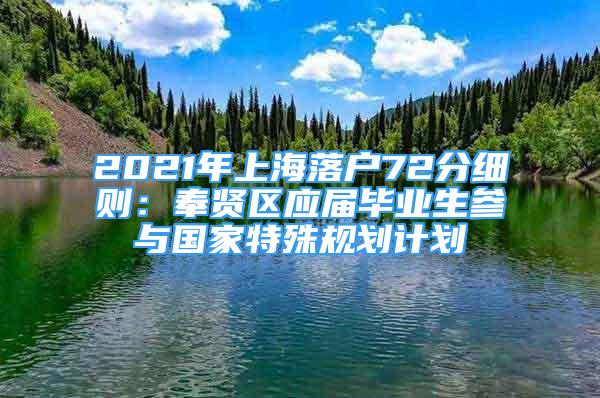 2021年上海落戶72分細(xì)則：奉賢區(qū)應(yīng)屆畢業(yè)生參與國家特殊規(guī)劃計(jì)劃