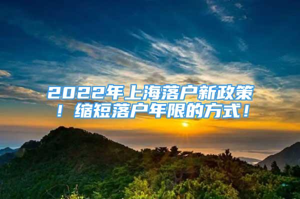 2022年上海落戶新政策！縮短落戶年限的方式！