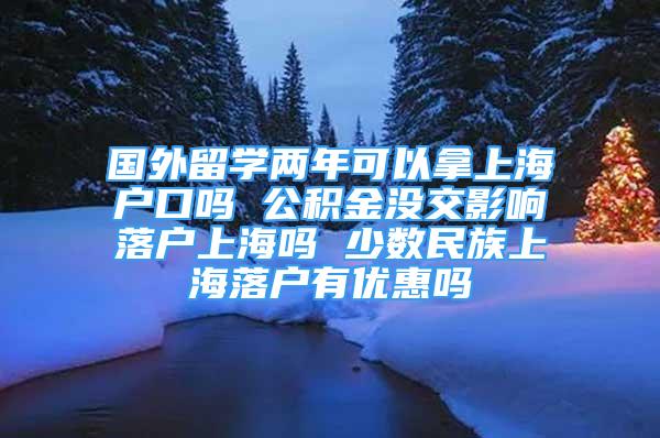 國(guó)外留學(xué)兩年可以拿上海戶口嗎 公積金沒(méi)交影響落戶上海嗎 少數(shù)民族上海落戶有優(yōu)惠嗎