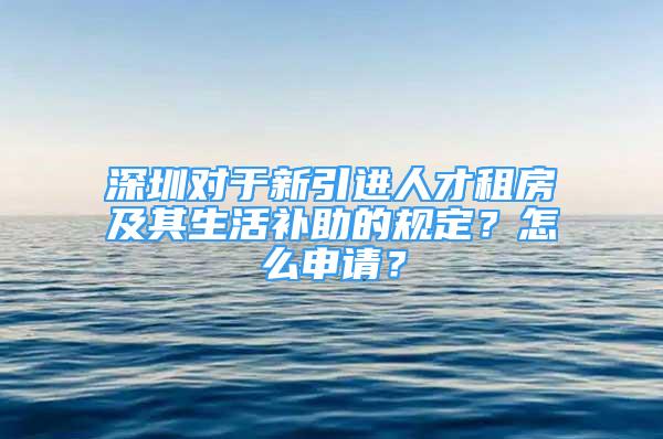 深圳對(duì)于新引進(jìn)人才租房及其生活補(bǔ)助的規(guī)定？怎么申請(qǐng)？