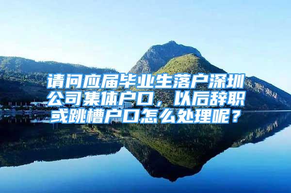 請問應(yīng)屆畢業(yè)生落戶深圳公司集體戶口，以后辭職或跳槽戶口怎么處理呢？