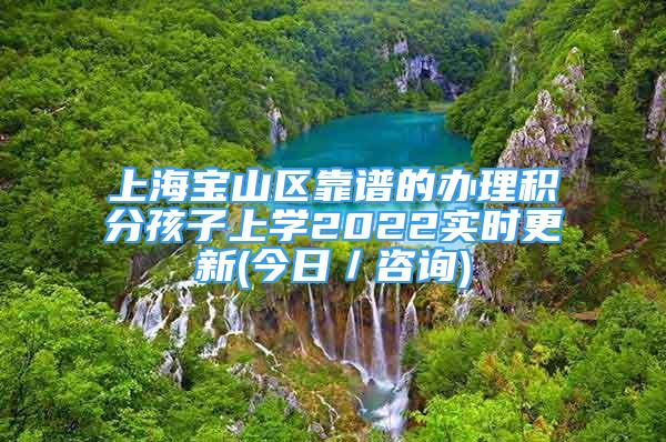 上海寶山區(qū)靠譜的辦理積分孩子上學2022實時更新(今日／咨詢)