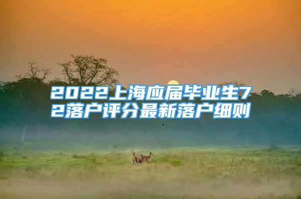 2022上海應屆畢業(yè)生72落戶評分最新落戶細則