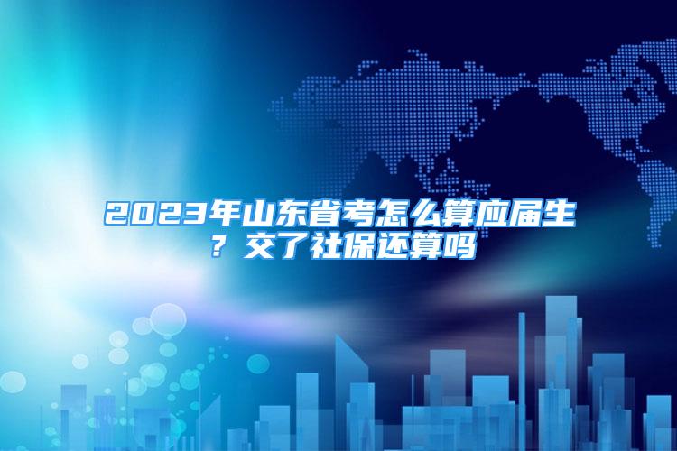 2023年山東省考怎么算應(yīng)屆生？交了社保還算嗎