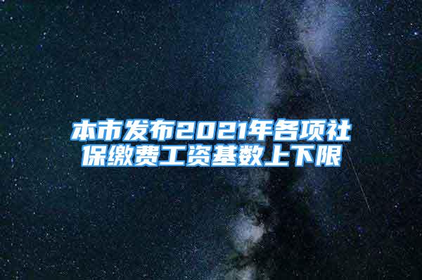 本市發(fā)布2021年各項社保繳費工資基數(shù)上下限