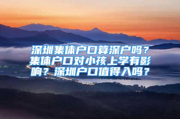 深圳集體戶口算深戶嗎？集體戶口對小孩上學(xué)有影響？深圳戶口值得入嗎？