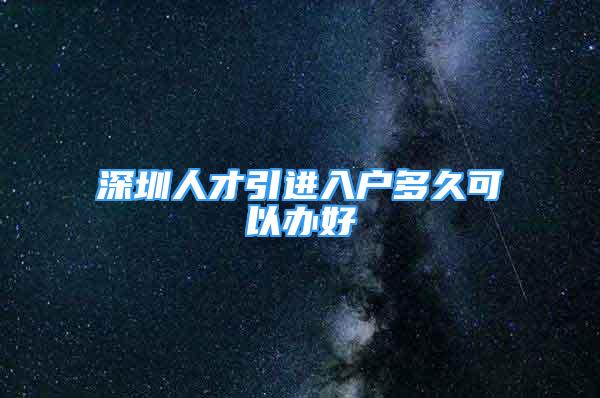 深圳人才引進入戶多久可以辦好