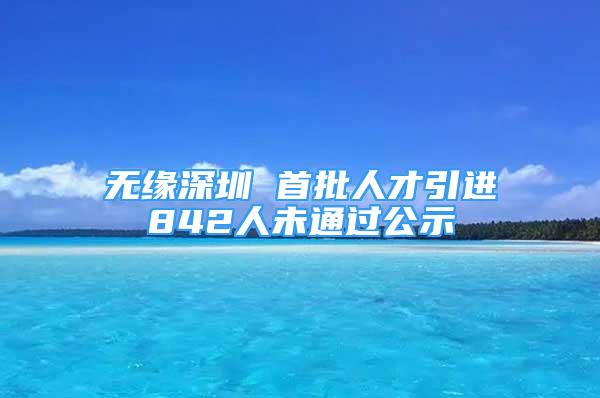 無緣深圳 首批人才引進(jìn)842人未通過公示