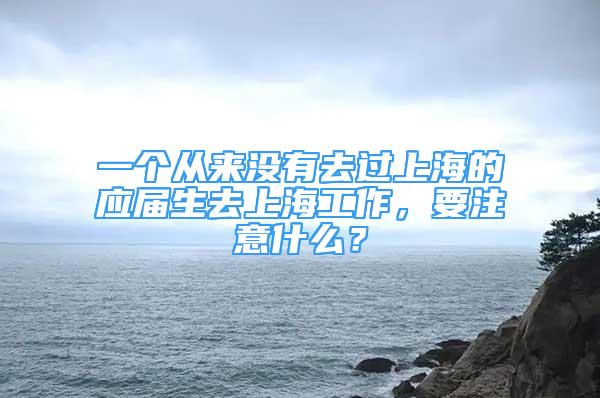 一個從來沒有去過上海的應屆生去上海工作，要注意什么？