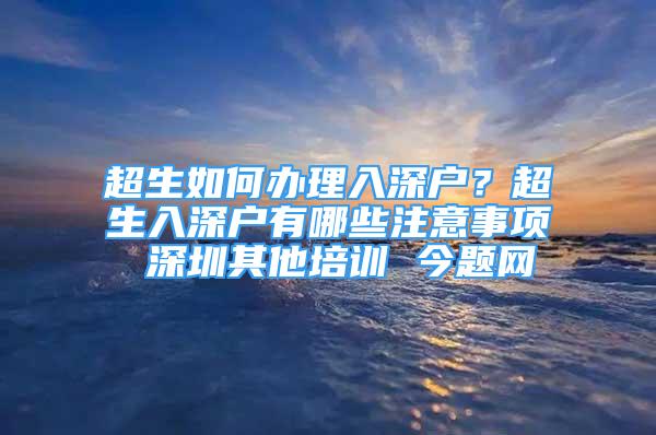 超生如何辦理入深戶？超生入深戶有哪些注意事項(xiàng) 深圳其他培訓(xùn) 今題網(wǎng)